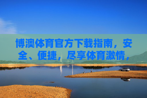 博澳体育官方下载指南,安全、便捷,尽享体育激情,博澳体育官方下载指南,安全便捷,尽享体育激情 博澳体育官方下载指南,安全、便捷,尽享体育激情,博澳体育官方下载指南,安全便捷,尽享体育激情