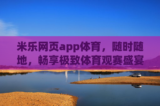 米乐网页app体育，随时随地，畅享极致体育观赛盛宴