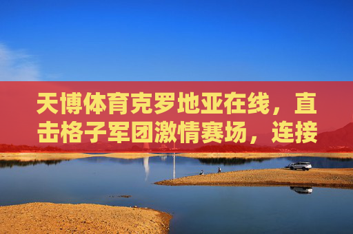 天博体育克罗地亚在线,直击格子军团激情赛场,连接克罗地亚体育脉搏,天博体育克罗地亚在线,直击格子军团赛场,连接体育脉搏 天博体育克罗地亚在线,直击格子军团激情赛场,连接克罗地亚体育脉搏,天博体育克罗地亚在线,直击格子军团赛场,连接体育脉搏