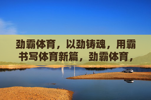 劲霸体育,以劲铸魂,用霸书写体育新篇,劲霸体育,以劲铸魂,霸写体育新篇 劲霸体育,以劲铸魂,用霸书写体育新篇,劲霸体育,以劲铸魂,霸写体育新篇