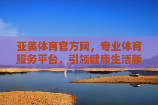 亚美体育官方网，专业体育服务平台，引领健康生活新风尚，亚美体育官方网，专业体育服务，引领健康新风尚