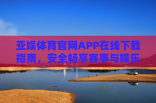 亚娱体育官网APP在线下载指南，安全畅享赛事与娱乐新体验，亚娱体育APP官网下载指南，安全畅享赛事娱乐新体验