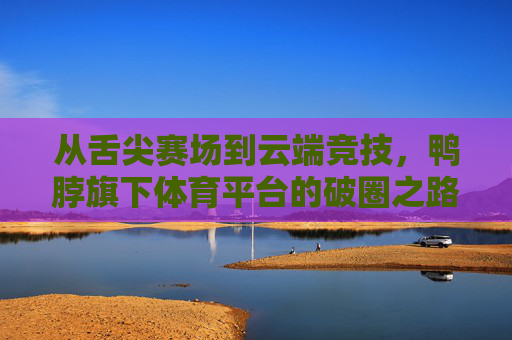 从舌尖赛场到云端竞技，鸭脖旗下体育平台的破圈之路，舌尖赛场到云端竞技，鸭脖体育平台的破圈之路