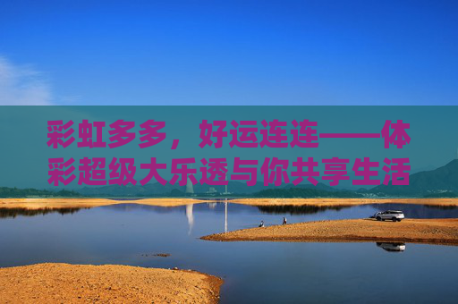 彩虹多多,好运连连——体彩超级大乐透与你共享生活精彩,彩虹多多好运连连,体彩超级大乐透共享生活精彩 彩虹多多,好运连连——体彩超级大乐透与你共享生活精彩,彩虹多多好运连连,体彩超级大乐透共享生活精彩