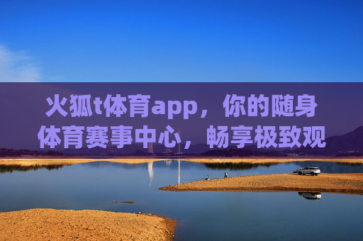 火狐t体育app，你的随身体育赛事中心，畅享极致观赛体验，火狐t体育app，随身体育赛事中心，畅享极致观赛体验