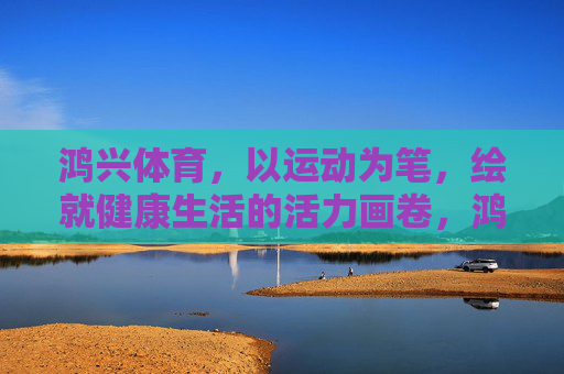 鸿兴体育,以运动为笔,绘就健康生活的活力画卷,鸿兴体育,运动绘就健康活力画卷 鸿兴体育,以运动为笔,绘就健康生活的活力画卷,鸿兴体育,运动绘就健康活力画卷