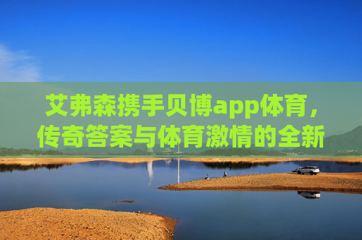 艾弗森携手贝博app体育,传奇答案与体育激情的全新共振,艾弗森携手贝博app体育,传奇答案与体育激情全新共振 艾弗森携手贝博app体育,传奇答案与体育激情的全新共振,艾弗森携手贝博app体育,传奇答案与体育激情全新共振