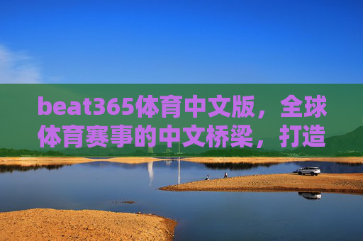 beat365体育中文版,全球体育赛事的中文桥梁,打造专属体育体验,beat365体育中文版,连接全球赛事,打造专属中文体育体验 beat365体育中文版,全球体育赛事的中文桥梁,打造专属体育体验,beat365体育中文版,连接全球赛事,打造专属中文体育体验