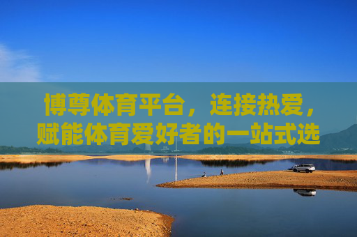 博尊体育平台,连接热爱,赋能体育爱好者的一站式选择 博尊体育平台,连接热爱,赋能体育爱好者的一站式选择