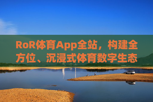 RoR体育App全站,构建全方位、沉浸式体育数字生态新体验,RoR体育App全站,构建全方位沉浸式体育数字生态新体验 RoR体育App全站,构建全方位、沉浸式体育数字生态新体验,RoR体育App全站,构建全方位沉浸式体育数字生态新体验