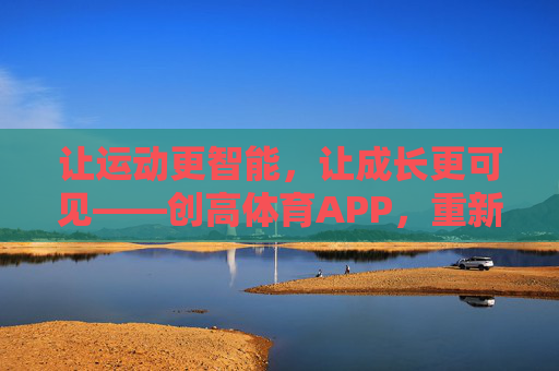 让运动更智能,让成长更可见——创高体育APP,重新定义你的运动生活,创高体育APP,智能运动,成长可见 让运动更智能,让成长更可见——创高体育APP,重新定义你的运动生活,创高体育APP,智能运动,成长可见