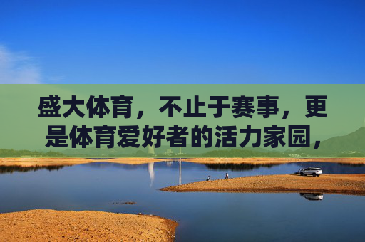 盛大体育,不止于赛事,更是体育爱好者的活力家园,盛大体育,不止赛事,更是体育爱好者的活力家园 盛大体育,不止于赛事,更是体育爱好者的活力家园,盛大体育,不止赛事,更是体育爱好者的活力家园