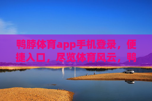 鸭脖体育app手机登录,便捷入口,尽览体育风云,鸭脖体育app手机登录,便捷入口尽览体育风云 鸭脖体育app手机登录,便捷入口,尽览体育风云,鸭脖体育app手机登录,便捷入口尽览体育风云