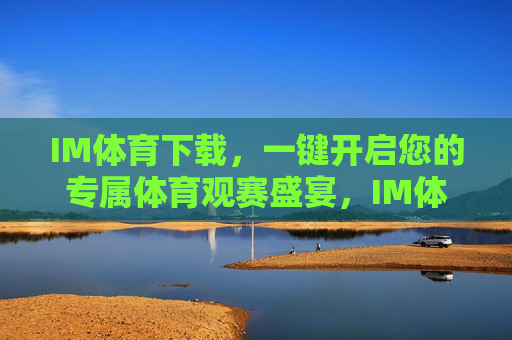 IM体育下载,一键开启您的专属体育观赛盛宴,IM体育下载,一键开启专属体育观赛盛宴 IM体育下载,一键开启您的专属体育观赛盛宴,IM体育下载,一键开启专属体育观赛盛宴