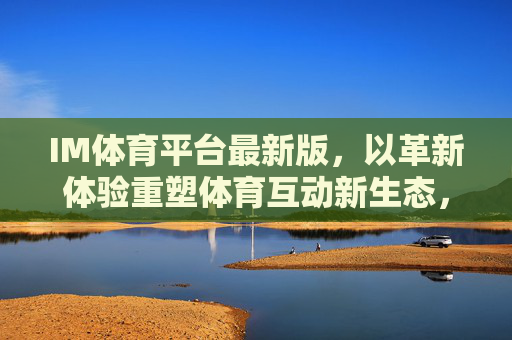 IM体育平台最新版,以革新体验重塑体育互动新生态,IM体育平台最新版,革新体验重塑体育互动新生态 IM体育平台最新版,以革新体验重塑体育互动新生态,IM体育平台最新版,革新体验重塑体育互动新生态