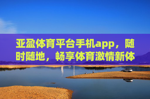 亚盈体育平台手机app,随时随地,畅享体育激情新体验,亚盈体育APP,随时随地畅享体育激情新体验 亚盈体育平台手机app,随时随地,畅享体育激情新体验,亚盈体育APP,随时随地畅享体育激情新体验