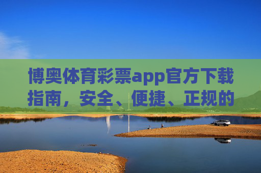 博奥体育彩票app官方下载指南,安全、便捷、正规的购彩新体验,博奥体育彩票app官方下载,安全便捷正规的购彩新体验 博奥体育彩票app官方下载指南,安全、便捷、正规的购彩新体验,博奥体育彩票app官方下载,安全便捷正规的购彩新体验