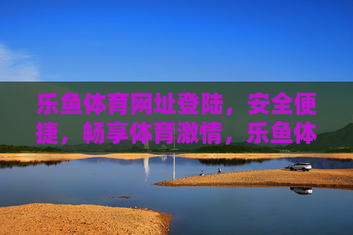 乐鱼体育网址登陆,安全便捷,畅享体育激情,乐鱼体育安全便捷登陆,畅享体育激情 乐鱼体育网址登陆,安全便捷,畅享体育激情,乐鱼体育安全便捷登陆,畅享体育激情