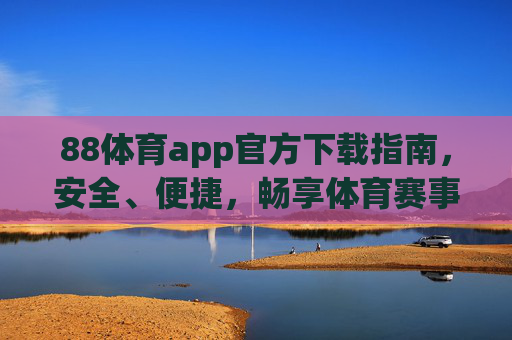 88体育app官方下载指南,安全、便捷,畅享体育赛事新体验,88体育app官方下载指南,安全便捷,畅享赛事新体验 88体育app官方下载指南,安全、便捷,畅享体育赛事新体验,88体育app官方下载指南,安全便捷,畅享赛事新体验