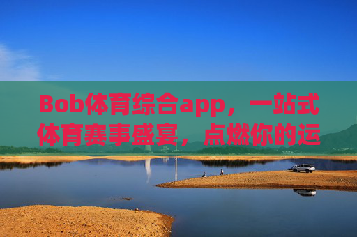 Bob体育综合app,一站式体育赛事盛宴,点燃你的运动激情,Bob体育综合app,一站式赛事盛宴,点燃运动激情 Bob体育综合app,一站式体育赛事盛宴,点燃你的运动激情,Bob体育综合app,一站式赛事盛宴,点燃运动激情