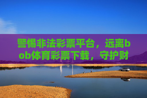 警惕非法彩票平台,远离bob体育彩票下载,守护财产安全,警惕非法彩票平台,远离bob体育彩票下载,守护财产安全 警惕非法彩票平台,远离bob体育彩票下载,守护财产安全,警惕非法彩票平台,远离bob体育彩票下载,守护财产安全