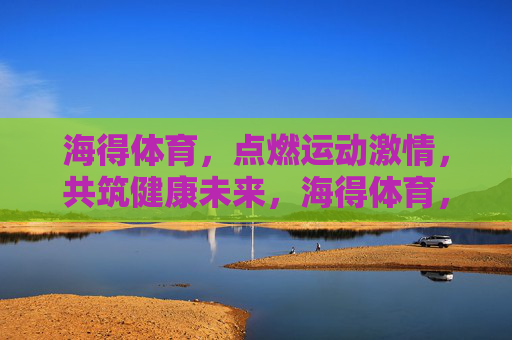 海得体育，点燃运动激情，共筑健康未来，海得体育，点燃激情，筑健康未来