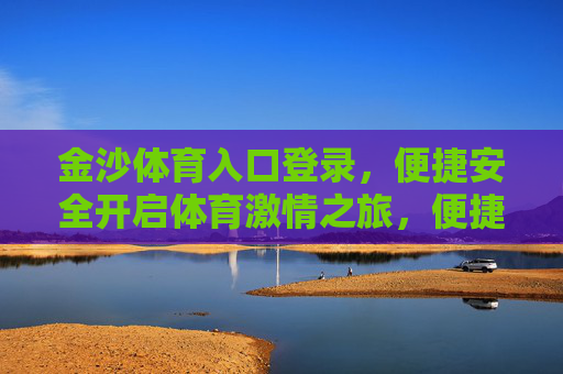 金沙体育入口登录,便捷安全开启体育激情之旅,便捷安全登录金沙体育,开启体育激情之旅 金沙体育入口登录,便捷安全开启体育激情之旅,便捷安全登录金沙体育,开启体育激情之旅