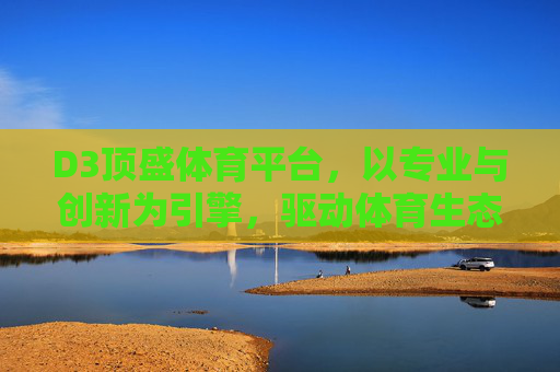 D3顶盛体育平台,以专业与创新为引擎,驱动体育生态新未来,D3顶盛体育平台,专业创新引擎驱动体育生态新未来 D3顶盛体育平台,以专业与创新为引擎,驱动体育生态新未来,D3顶盛体育平台,专业创新引擎驱动体育生态新未来