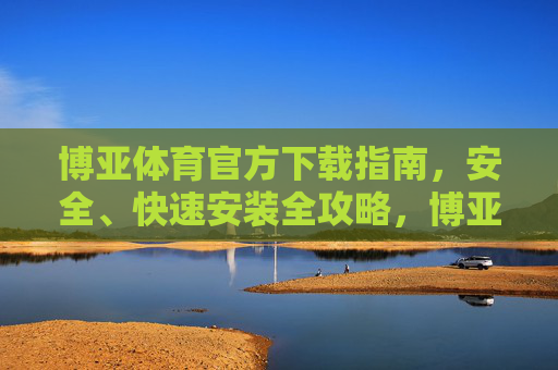 博亚体育官方下载指南,安全、快速安装全攻略,博亚体育官方下载指南,安全快速安装全攻略 博亚体育官方下载指南,安全、快速安装全攻略,博亚体育官方下载指南,安全快速安装全攻略