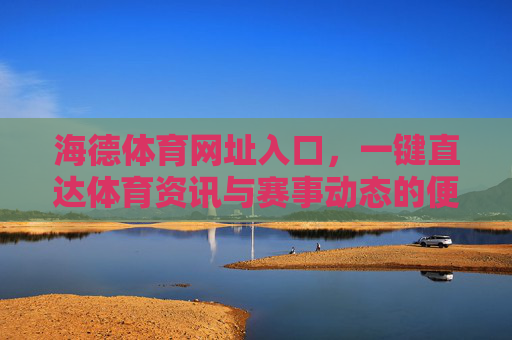 海德体育网址入口，一键直达体育资讯与赛事动态的便捷通道，海德体育入口，一键直达体育资讯与赛事动态
