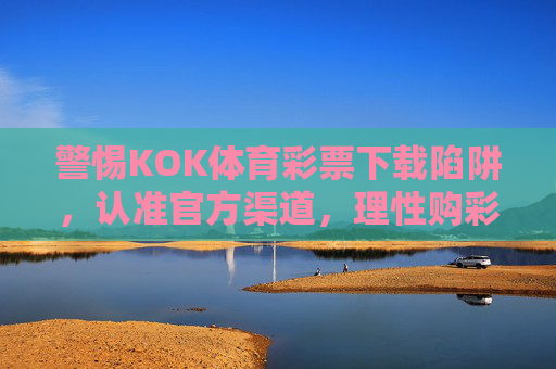 警惕KOK体育彩票下载陷阱,认准官方渠道,理性购彩护权益,警惕KOK体育彩票下载陷阱 认准官方渠道理性购彩 警惕KOK体育彩票下载陷阱,认准官方渠道,理性购彩护权益,警惕KOK体育彩票下载陷阱 认准官方渠道理性购彩