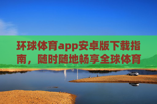 环球体育app安卓版下载指南,随时随地畅享全球体育盛宴,环球体育app安卓版下载,随时随地畅享全球体育盛宴 环球体育app安卓版下载指南,随时随地畅享全球体育盛宴,环球体育app安卓版下载,随时随地畅享全球体育盛宴