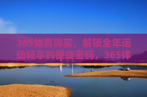 365体育购买，解锁全年运动畅享的便捷密码，365体育购买，全年运动畅享便捷密码