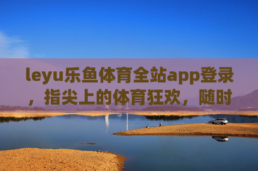 leyu乐鱼体育全站app登录，指尖上的体育狂欢，随时随地燃情赛场，leyu乐鱼体育全站app，指尖上的体育狂欢，随时随地燃情赛场