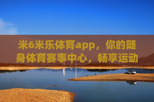 米6米乐体育app,你的随身体育赛事中心,畅享运动激情,米6米乐体育app,随身体育赛事中心,畅享运动激情 米6米乐体育app,你的随身体育赛事中心,畅享运动激情,米6米乐体育app,随身体育赛事中心,畅享运动激情
