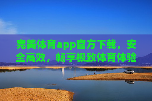 完美体育app官方下载,安全高效,畅享极致体育体验,完美体育app官方下载,安全高效,畅享极致体育体验 完美体育app官方下载,安全高效,畅享极致体育体验,完美体育app官方下载,安全高效,畅享极致体育体验
