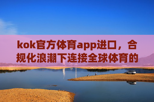 kok官方体育app进口,合规化浪潮下连接全球体育的官方桥梁,kok官方体育app进口,合规化浪潮下连接全球体育的官方桥梁 kok官方体育app进口,合规化浪潮下连接全球体育的官方桥梁,kok官方体育app进口,合规化浪潮下连接全球体育的官方桥梁