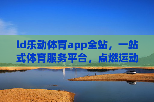 ld乐动体育app全站,一站式体育服务平台,点燃运动激情,ld乐动体育app全站,一站式点燃运动激情 ld乐动体育app全站,一站式体育服务平台,点燃运动激情,ld乐动体育app全站,一站式点燃运动激情