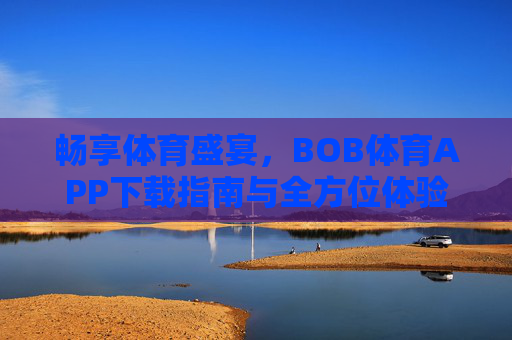 畅享体育盛宴,BOB体育APP下载指南与全方位体验解析,BOB体育APP,体育盛宴下载指南与全方位体验 畅享体育盛宴,BOB体育APP下载指南与全方位体验解析,BOB体育APP,体育盛宴下载指南与全方位体验
