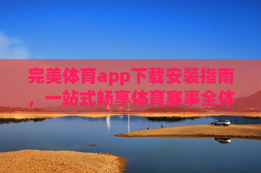 完美体育app下载安装指南,一站式畅享体育赛事全体验,完美体育app下载安装指南,一站式畅享体育赛事全体验 完美体育app下载安装指南,一站式畅享体育赛事全体验,完美体育app下载安装指南,一站式畅享体育赛事全体验