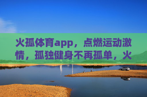 火孤体育app,点燃运动激情,孤独健身不再孤单,火孤体育app,点燃运动激情,孤独健身不再孤单 火孤体育app,点燃运动激情,孤独健身不再孤单,火孤体育app,点燃运动激情,孤独健身不再孤单