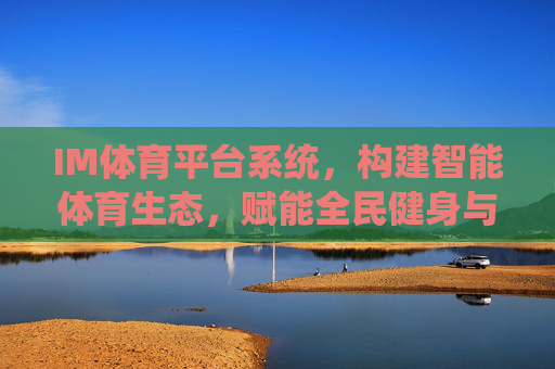 IM体育平台系统,构建智能体育生态,赋能全民健身与产业升级,IM体育平台系统,构建智能生态,赋能全民健身与产业升级 IM体育平台系统,构建智能体育生态,赋能全民健身与产业升级,IM体育平台系统,构建智能生态,赋能全民健身与产业升级