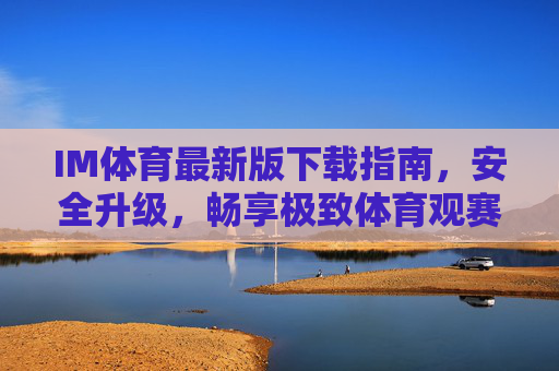 IM体育最新版下载指南,安全升级,畅享极致体育观赛体验,IM体育最新版下载指南,安全升级,畅享极致观赛体验 IM体育最新版下载指南,安全升级,畅享极致体育观赛体验,IM体育最新版下载指南,安全升级,畅享极致观赛体验