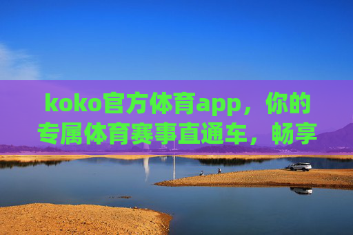 koko官方体育app,你的专属体育赛事直通车,畅享激情每一刻 koko官方体育app,你的专属体育赛事直通车,畅享激情每一刻