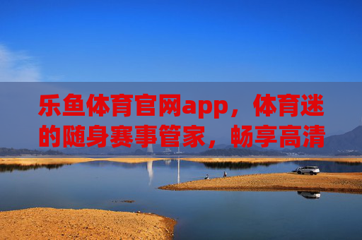 乐鱼体育官网app,体育迷的随身赛事管家,畅享高清观赛与互动乐趣,乐鱼体育app,体育迷的随身赛事管家,畅享高清互动观赛 乐鱼体育官网app,体育迷的随身赛事管家,畅享高清观赛与互动乐趣,乐鱼体育app,体育迷的随身赛事管家,畅享高清互动观赛