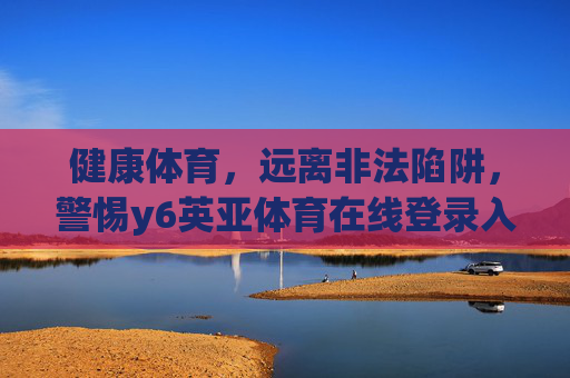 健康体育,远离非法陷阱,警惕y6英亚体育在线登录入口背后的风险,健康体育,警惕y6英亚体育在线登录入口非法陷阱 健康体育,远离非法陷阱,警惕y6英亚体育在线登录入口背后的风险,健康体育,警惕y6英亚体育在线登录入口非法陷阱