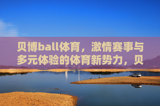 贝博ball体育,激情赛事与多元体验的体育新势力,贝博ball体育,激情赛事多元体验的体育新势力 贝博ball体育,激情赛事与多元体验的体育新势力,贝博ball体育,激情赛事多元体验的体育新势力