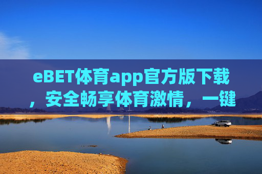 eBET体育app官方版下载，安全畅享体育激情，一键解锁专属体验，eBET体育官方版下载，安全畅享体育激情，一键解锁专属体验
