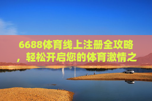 6688体育线上注册全攻略,轻松开启您的体育激情之旅,6688体育线上注册全攻略,轻松开启您的体育激情之旅 6688体育线上注册全攻略,轻松开启您的体育激情之旅,6688体育线上注册全攻略,轻松开启您的体育激情之旅