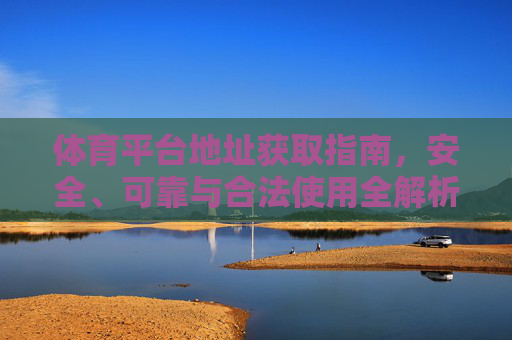 体育平台地址获取指南，安全、可靠与合法使用全解析，体育平台地址获取，安全可靠合法使用全解析